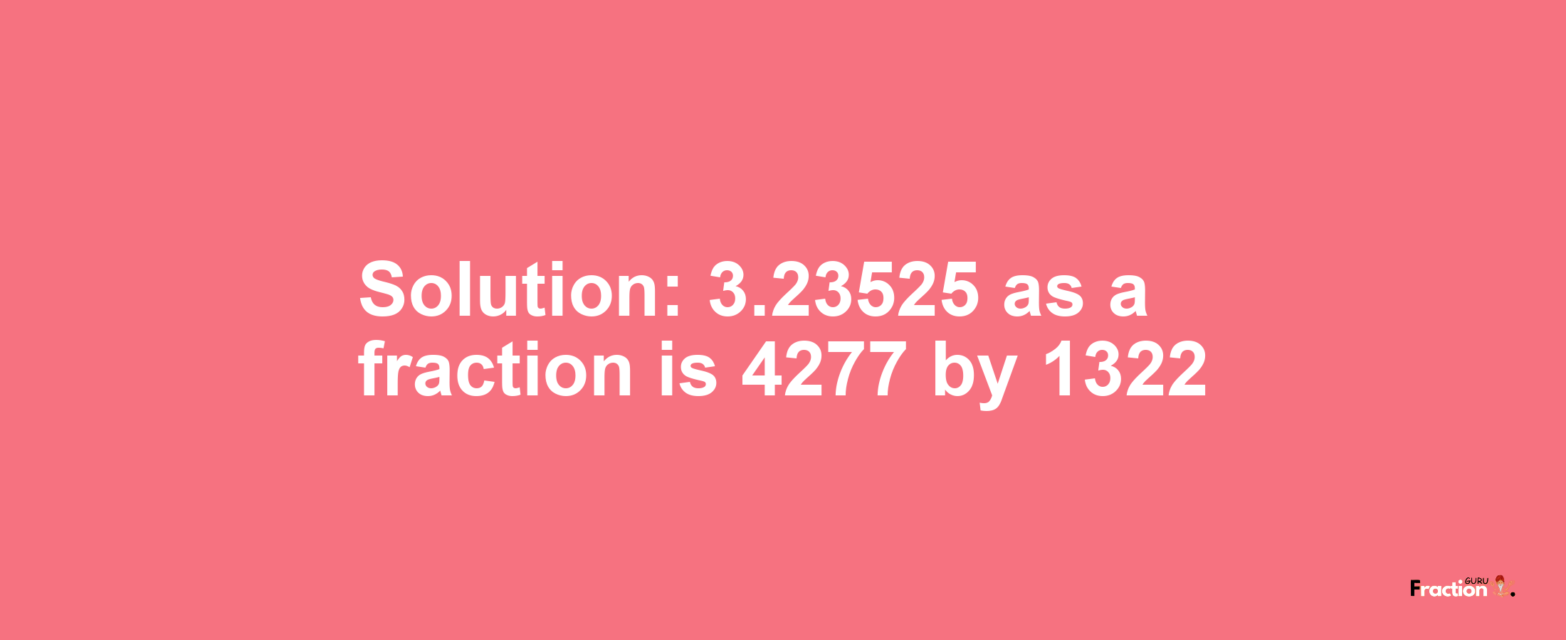 Solution:3.23525 as a fraction is 4277/1322